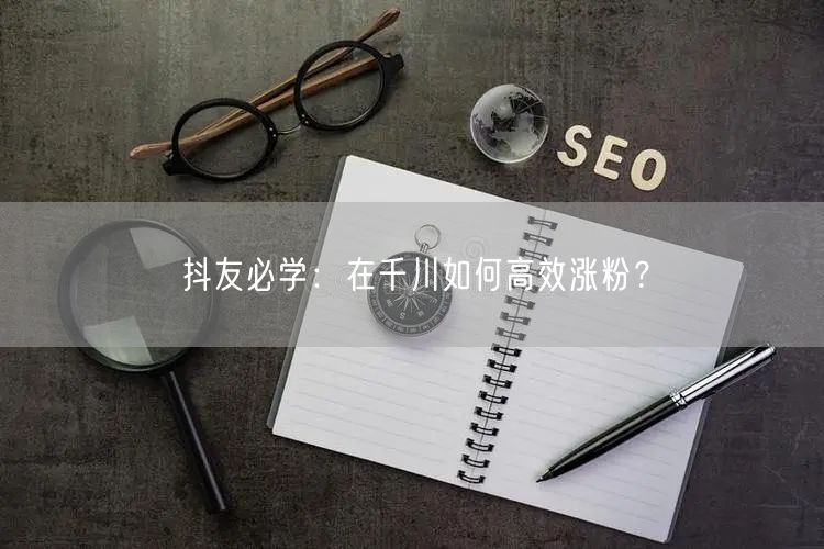 抖友必学：在千川如何高效涨粉？
