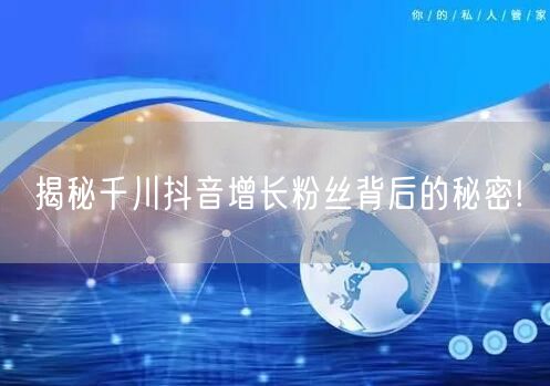 揭秘千川抖音增长粉丝背后的秘密!