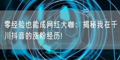 零经验也能成网红大咖：揭秘我在千川抖音的涨粉经历!