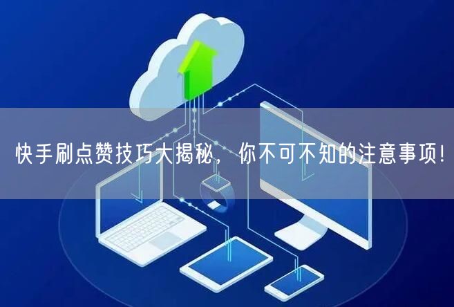 快手刷点赞技巧大揭秘，你不可不知的注意事项！
