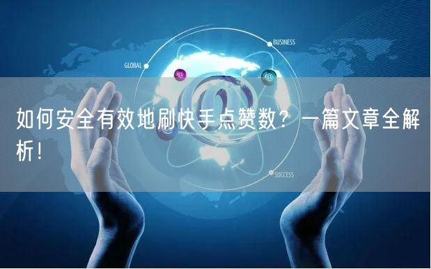 如何安全有效地刷快手点赞数？一篇文章全解析！