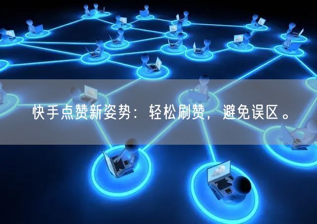 快手点赞新姿势：轻松刷赞，避免误区。