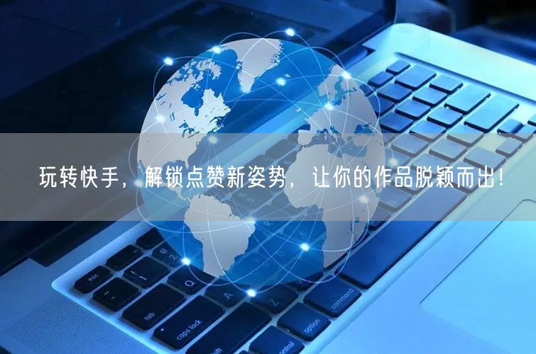 玩转快手，解锁点赞新姿势，让你的作品脱颖而出！