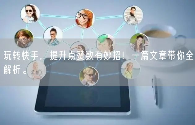 玩转快手，提升点赞数有妙招！一篇文章带你全解析。