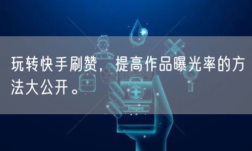 玩转快手刷赞，提高作品曝光率的方法大公开。