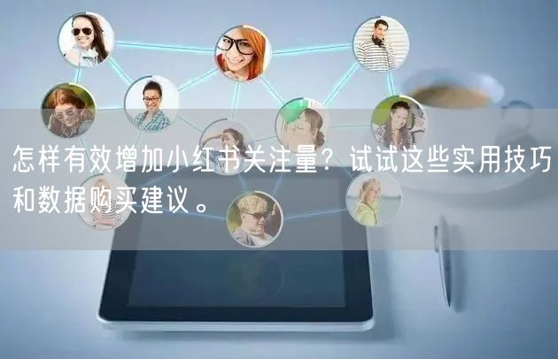 怎样有效增加小红书关注量？试试这些实用技巧和数据购买建议。