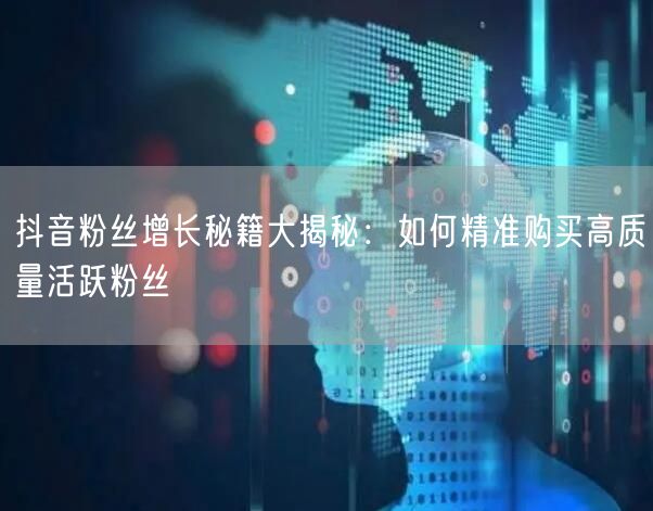 抖音粉丝增长秘籍大揭秘：如何精准购买高质量活跃粉丝