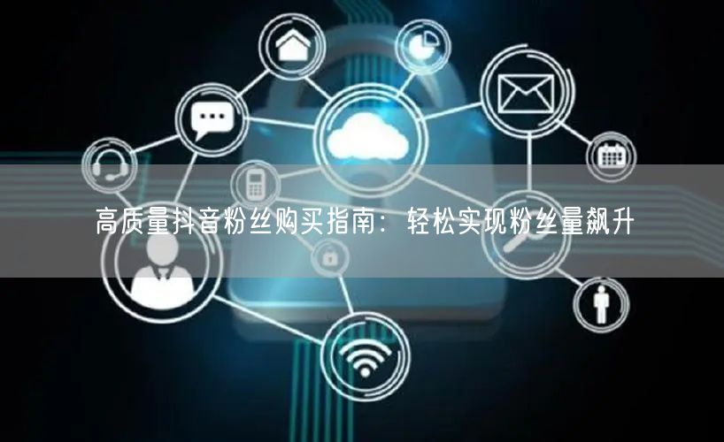 高质量抖音粉丝购买指南：轻松实现粉丝量飙升