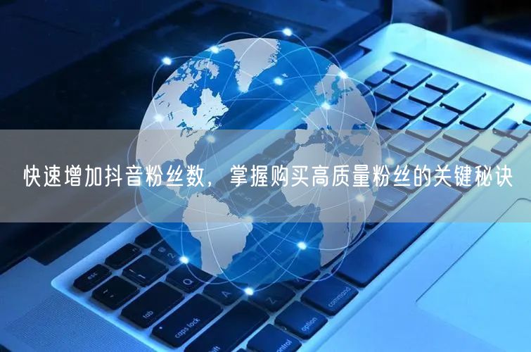 快速增加抖音粉丝数，掌握购买高质量粉丝的关键秘诀