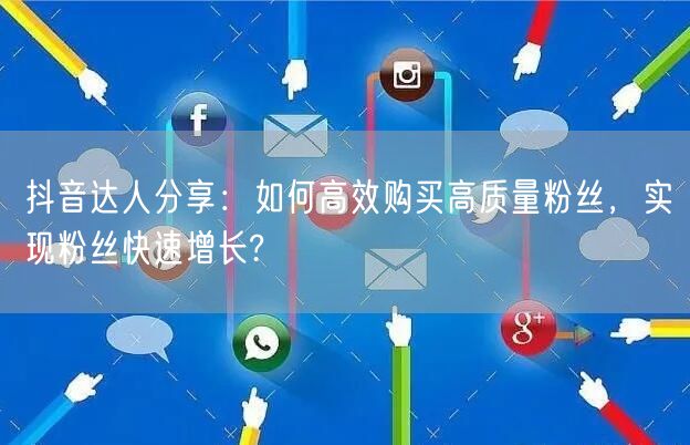 抖音达人分享：如何高效购买高质量粉丝，实现粉丝快速增长?