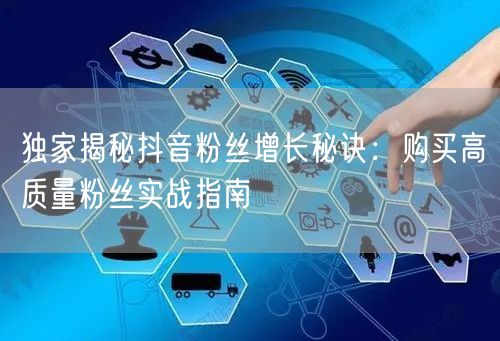 独家揭秘抖音粉丝增长秘诀：购买高质量粉丝实战指南