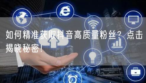 如何精准获取抖音高质量粉丝？点击揭晓秘密！