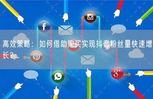 高效策略：如何借助购买实现抖音粉丝量快速增长？