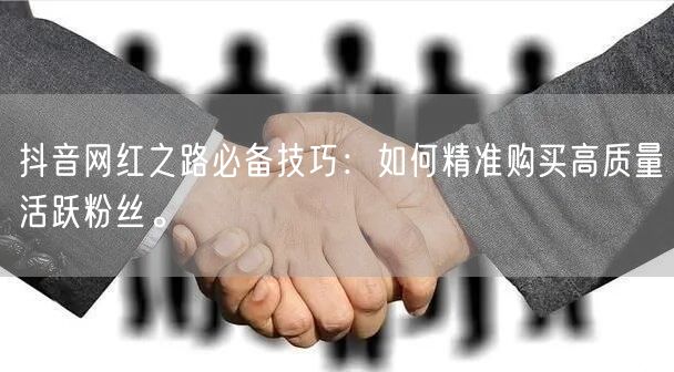 抖音网红之路必备技巧：如何精准购买高质量活跃粉丝。