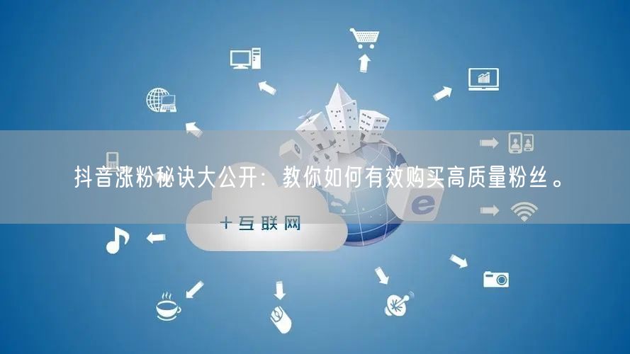 抖音涨粉秘诀大公开：教你如何有效购买高质量粉丝。