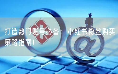 打造热门账号必备：小红书粉丝购买策略指南！