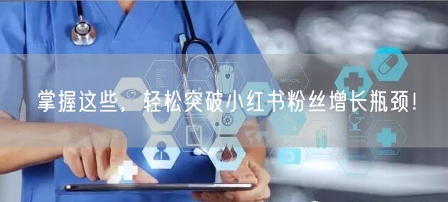 掌握这些，轻松突破小红书粉丝增长瓶颈！