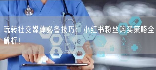玩转社交媒体必备技巧：小红书粉丝购买策略全解析！