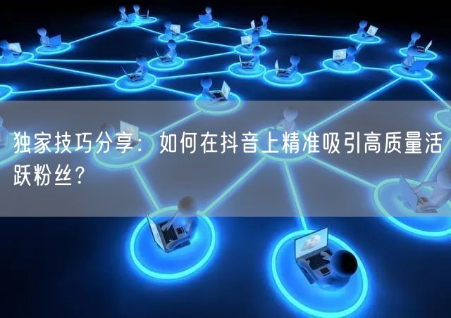 独家技巧分享：如何在抖音上精准吸引高质量活跃粉丝？