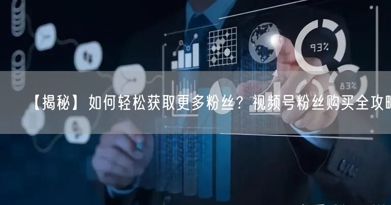 【揭秘】如何轻松获取更多粉丝？视频号粉丝购买全攻略