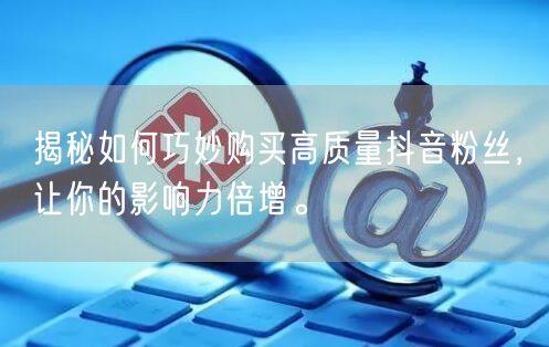揭秘如何巧妙购买高质量抖音粉丝，让你的影响力倍增。