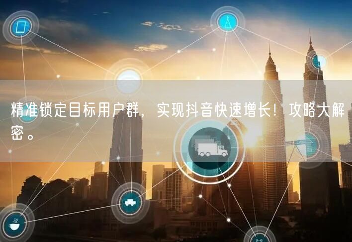 精准锁定目标用户群，实现抖音快速增长！攻略大解密。