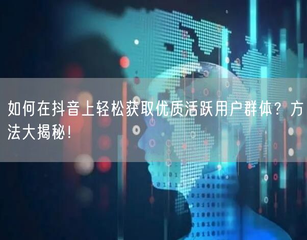 如何在抖音上轻松获取优质活跃用户群体？方法大揭秘！