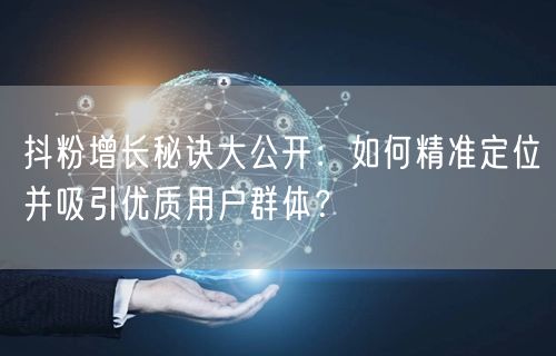 抖粉增长秘诀大公开：如何精准定位并吸引优质用户群体？