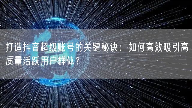 打造抖音超级账号的关键秘诀：如何高效吸引高质量活跃用户群体？