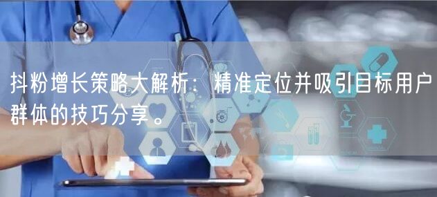 抖粉增长策略大解析：精准定位并吸引目标用户群体的技巧分享。