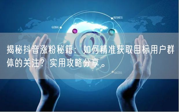 揭秘抖音涨粉秘籍：如何精准获取目标用户群体的关注？实用攻略分享。