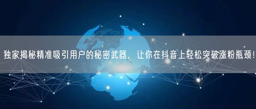独家揭秘精准吸引用户的秘密武器，让你在抖音上轻松突破涨粉瓶颈！