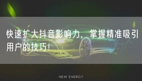 快速扩大抖音影响力，掌握精准吸引用户的技巧！