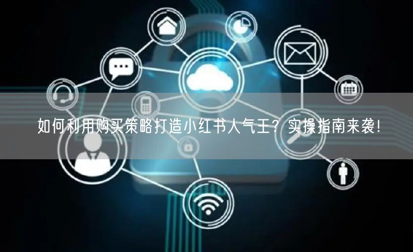 如何利用购买策略打造小红书人气王？实操指南来袭！