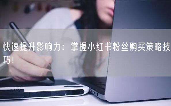 快速提升影响力：掌握小红书粉丝购买策略技巧！
