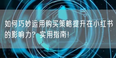 如何巧妙运用购买策略提升在小红书的影响力？实用指南！