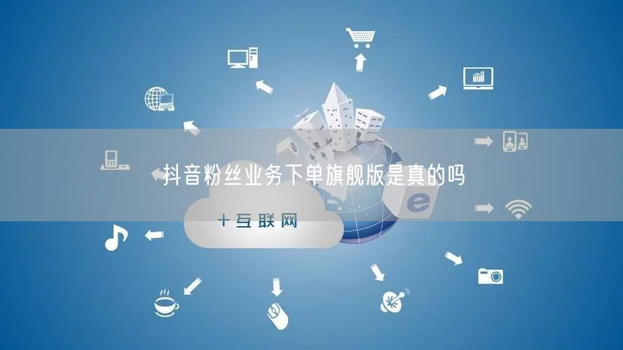抖音粉丝业务下单旗舰版是真的吗