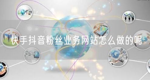 快手抖音粉丝业务网站怎么做的呢