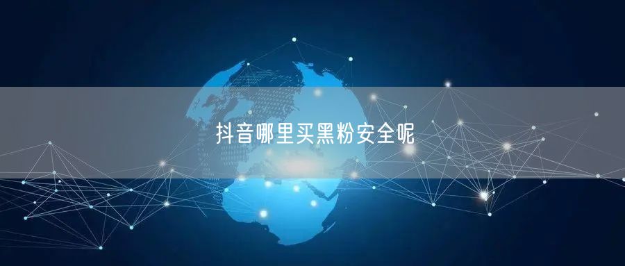 抖音哪里买黑粉安全呢