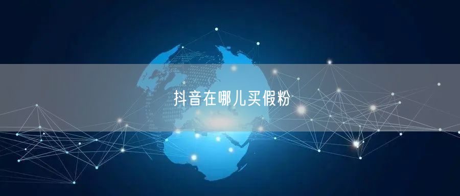 抖音在哪儿买假粉