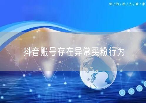 抖音账号存在异常买粉行为