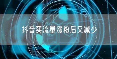 抖音买流量涨粉后又减少