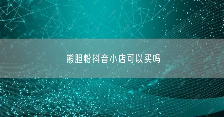 熊胆粉抖音小店可以买吗
