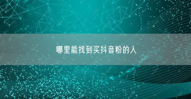 哪里能找到买抖音粉的人