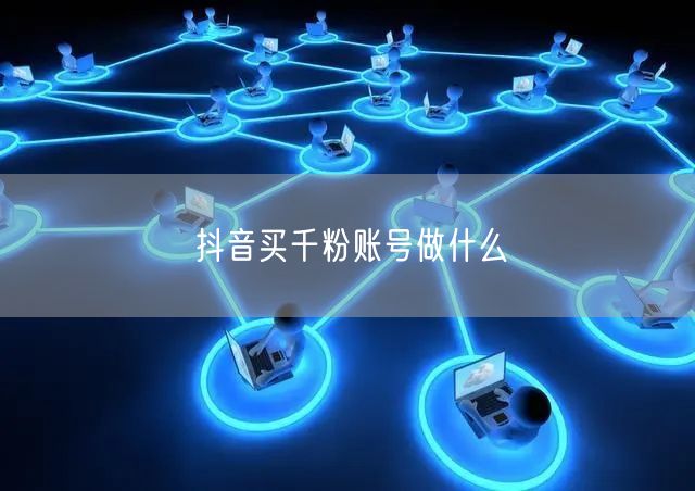 抖音买千粉账号做什么