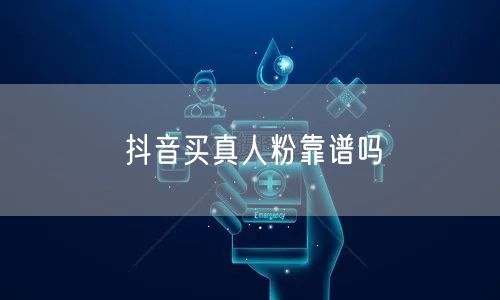 抖音买真人粉靠谱吗