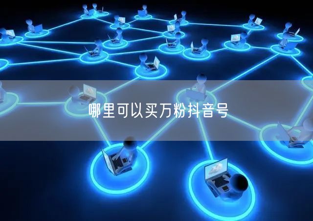 哪里可以买万粉抖音号