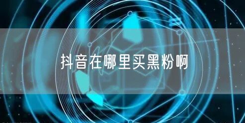 抖音在哪里买黑粉啊