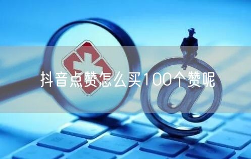 抖音点赞怎么买100个赞呢