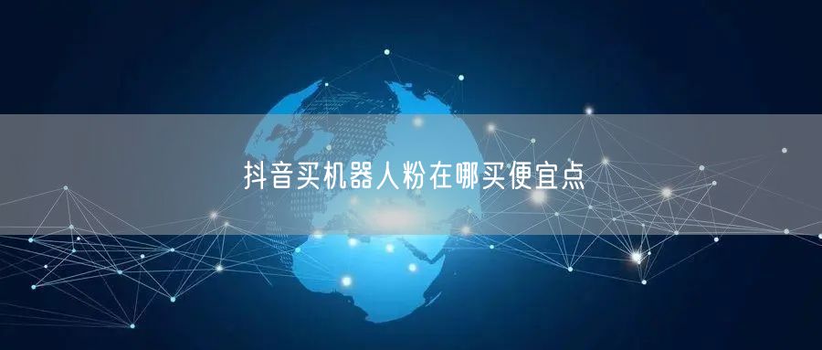 抖音买机器人粉在哪买便宜点